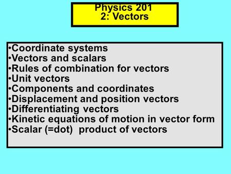 Physics 201 2: Vectors Coordinate systems Vectors and scalars Rules of combination for vectors Unit vectors Components and coordinates Displacement and.