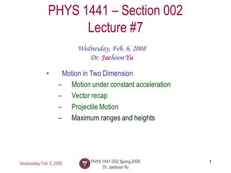 Wednesday, Feb. 6, 2008 PHYS 1441-002, Spring 2008 Dr. Jaehoon Yu 1 PHYS 1441 – Section 002 Lecture #7 Wednesday, Feb. 6, 2008 Dr. Jaehoon Yu Motion in.