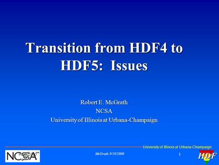 University of Illinois at Urbana-ChampaignHDF 9/19/2000 McGrath 9/19/2000 1 Transition from HDF4 to HDF5: Issues Robert E. McGrath NCSA University of Illinois.