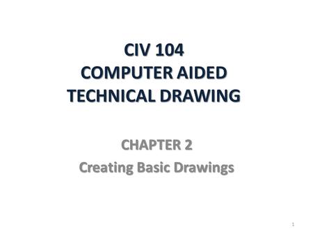 CIV 104 COMPUTER AIDED TECHNICAL DRAWING CHAPTER 2 Creating Basic Drawings 1.