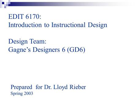 EDIT 6170: Introduction to Instructional Design Design Team: Gagne’s Designers 6 (GD6) Prepared for Dr. Lloyd Rieber Spring 2003.