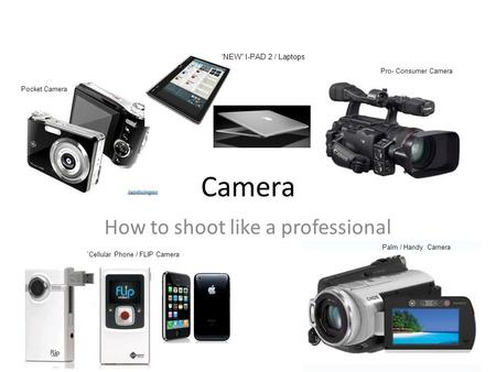 Camera How to shoot like a professional Pocket Camera `Cellular Phone / FLIP Camera Pro- Consumer Camera Palm / Handy Camera ‘NEW” I-PAD 2 / Laptops.