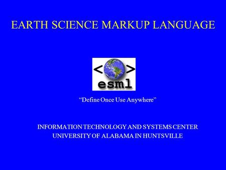 EARTH SCIENCE MARKUP LANGUAGE “Define Once Use Anywhere” INFORMATION TECHNOLOGY AND SYSTEMS CENTER UNIVERSITY OF ALABAMA IN HUNTSVILLE.