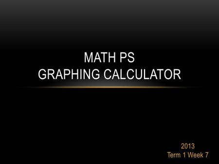 2013 Term 1 Week 7 MATH PS GRAPHING CALCULATOR. WHAT YOU WILL BE DOING IN THIS COURSE… Graphic Calculator.