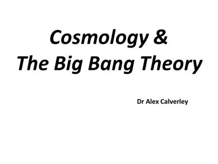 Cosmology & The Big Bang Theory Dr Alex Calverley.