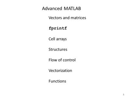 1 Advanced MATLAB Vectors and matrices fprintf Cell arrays Structures Flow of control Vectorization Functions.