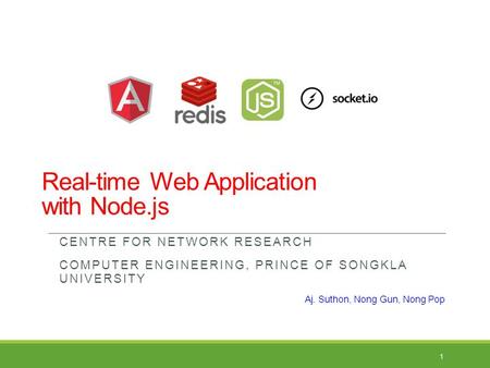 Real-time Web Application with Node.js CENTRE FOR NETWORK RESEARCH COMPUTER ENGINEERING, PRINCE OF SONGKLA UNIVERSITY 1 Aj. Suthon, Nong Gun, Nong Pop.