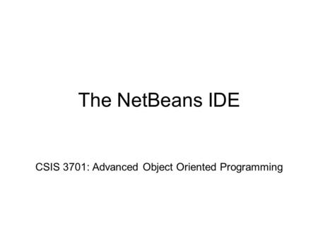 The NetBeans IDE CSIS 3701: Advanced Object Oriented Programming.
