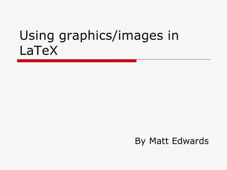 Using graphics/images in LaTeX By Matt Edwards. Introduction  How do you go about using graphics in LaTeX?  What we’ll cover: Syntax Attributes.