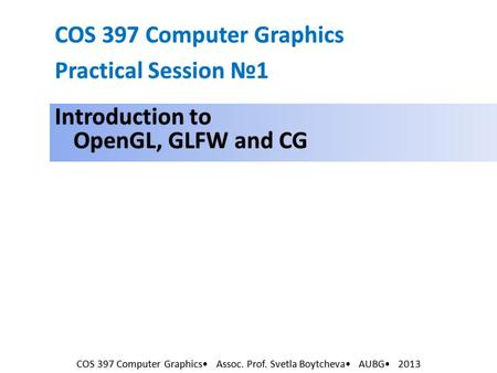 COS 397 Computer Graphics Assoc. Prof. Svetla Boytcheva AUBG 2013 COS 397 Computer Graphics Practical Session №1 Introduction to OpenGL, GLFW and CG.