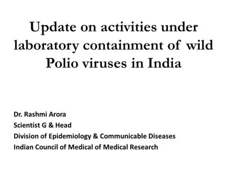 Update on activities under laboratory containment of wild Polio viruses in India Dr. Rashmi Arora Scientist G & Head Division of Epidemiology & Communicable.