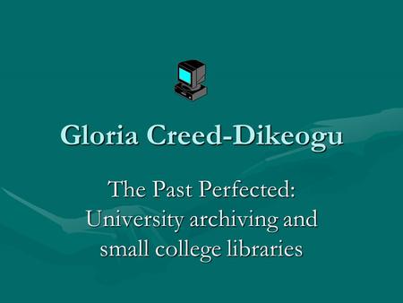 Gloria Creed-Dikeogu The Past Perfected: University archiving and small college libraries.