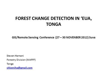 FOREST CHANGE DETECTION IN ‘EUA, TONGA GIS/Remote Sensing Conference (27 – 30 NOVENBER 2012) Suva Steven Hamani Forestry Division (MAFFF) Tonga