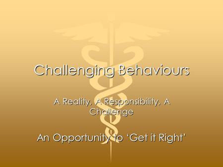 Challenging Behaviours A Reality, A Responsibility, A Challenge An Opportunity to ‘Get it Right’