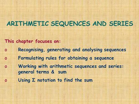 ARITHMETIC SEQUENCES AND SERIES This chapter focuses on: oRecognising, generating and analysing sequences oFormulating rules for obtaining a sequence oWorking.