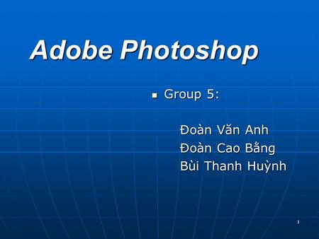 1 Adobe Photoshop Group 5: Group 5: Đoàn Văn Anh Đoàn Cao Bằng Bùi Thanh Huỳnh.