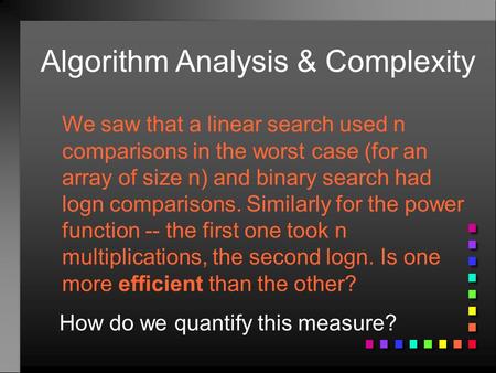 Algorithm Analysis & Complexity We saw that a linear search used n comparisons in the worst case (for an array of size n) and binary search had logn comparisons.