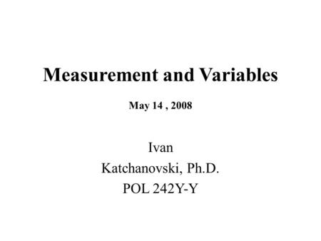 Measurement and Variables May 14, 2008 Ivan Katchanovski, Ph.D. POL 242Y-Y.