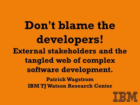 Don't blame the developers! External stakeholders and the tangled web of complex software development. Patrick Wagstrom IBM TJ Watson Research Center.