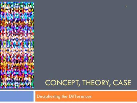 CONCEPT, THEORY, CASE Deciphering the Differences 1.