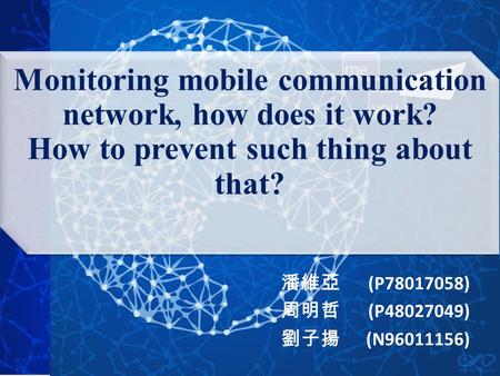 1 Monitoring mobile communication network, how does it work? How to prevent such thing about that? 潘維亞 (P78017058) 周明哲 (P48027049) 劉子揚 (N96011156)