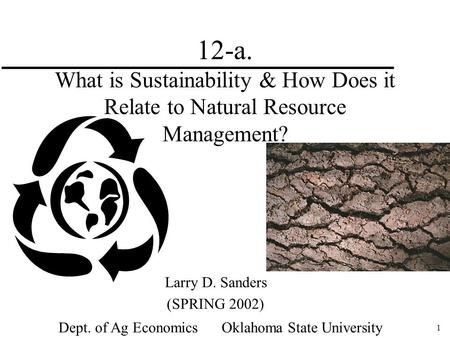 1 12-a. What is Sustainability & How Does it Relate to Natural Resource Management? Larry D. Sanders (SPRING 2002) Dept. of Ag Economics Oklahoma State.