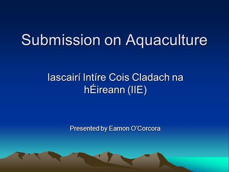 Submission on Aquaculture Iascairí Intíre Cois Cladach na hÉireann (IIE) Presented by Eamon O’Corcora.