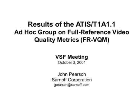 Results of the ATIS/T1A1.1 Ad Hoc Group on Full-Reference Video Quality Metrics (FR-VQM) VSF Meeting October 3, 2001 John Pearson Sarnoff Corporation