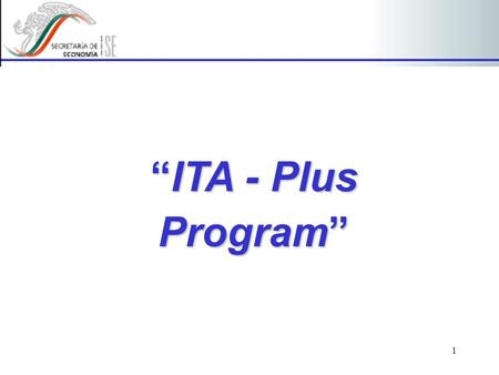1 “ITA - Plus Program”. 2 Goals The “ITA-Plus” Program was published on September 4th, 2002 in the Diario Oficial de la Federación (DOF), as the Mexico’s.