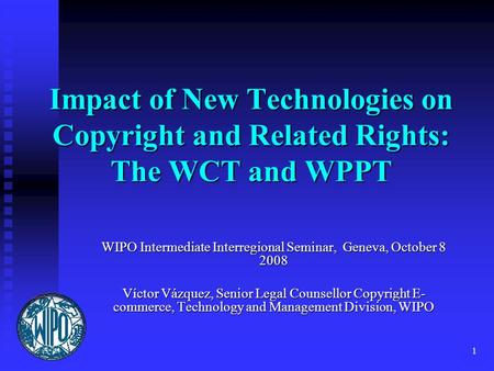 1 Impact of New Technologies on Copyright and Related Rights: The WCT and WPPT WIPO Intermediate Interregional Seminar, Geneva, October 8 2008 Víctor Vázquez,