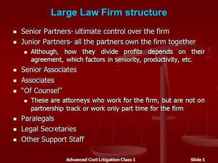 Advanced Civil Litigation Class 1Slide 1 Large Law Firm structure Senior Partners- ultimate control over the firm Senior Partners- ultimate control over.