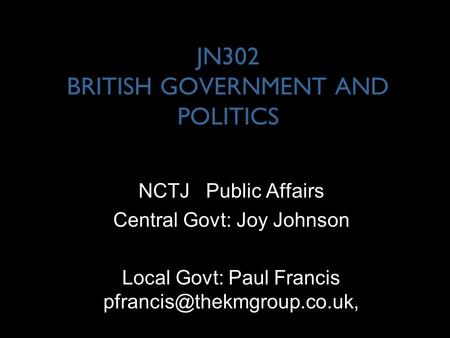 JN302 BRITISH GOVERNMENT AND POLITICS NCTJ Public Affairs Central Govt: Joy Johnson Local Govt: Paul Francis