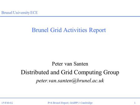 15-Feb-02PvS Brunel Report, GridPP 3 Cambridge 1 Brunel University ECE Brunel Grid Activities Report Peter van Santen Distributed and Grid Computing Group.
