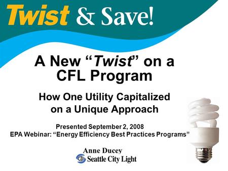 A New “Twist” on a CFL Program How One Utility Capitalized on a Unique Approach Presented September 2, 2008 EPA Webinar: “Energy Efficiency Best Practices.