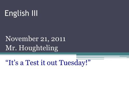 English III November 21, 2011 Mr. Houghteling “It’s a Test it out Tuesday!”