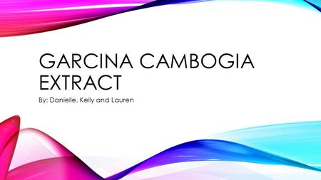 GARCINA CAMBOGIA EXTRACT By: Danielle, Kelly and Lauren.