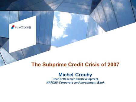 © Natixis 2006 The Subprime Credit Crisis of 2007 Michel Crouhy Head of Research and Development NATIXIS Corporate and Investment Bank.