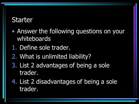 Starter Answer the following questions on your whiteboards 1.Define sole trader. 2.What is unlimited liability? 3.List 2 advantages of being a sole trader.