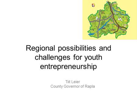 Regional possibilities and challenges for youth entrepreneurship Tiit Leier County Governor of Rapla.