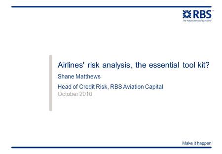 October 2010 Airlines' risk analysis, the essential tool kit? Shane Matthews Head of Credit Risk, RBS Aviation Capital.