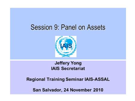 Session 9: Panel on Assets Jeffery Yong IAIS Secretariat Regional Training Seminar IAIS-ASSAL San Salvador, 24 November 2010.