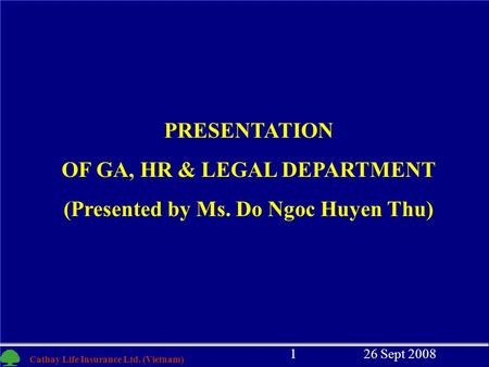 1 Cathay Life Insurance Ltd. (Vietnam) 26 Sept 20081 PRESENTATION OF GA, HR & LEGAL DEPARTMENT (Presented by Ms. Do Ngoc Huyen Thu)