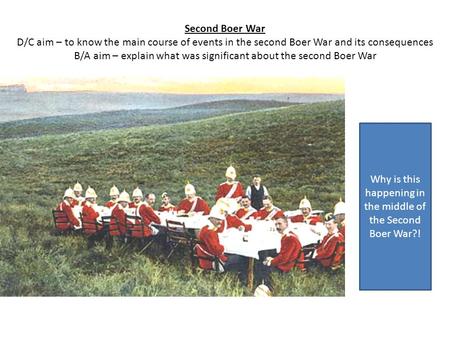 Second Boer War D/C aim – to know the main course of events in the second Boer War and its consequences B/A aim – explain what was significant about the.