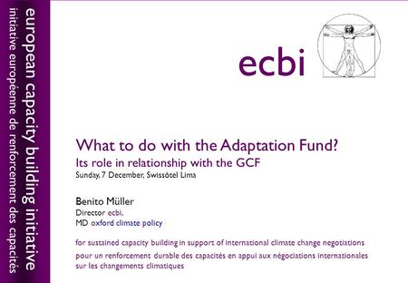 European capacity building initiativeecbi What to do with the Adaptation Fund? Its role in relationship with the GCF Sunday, 7 December, Swissôtel Lima.