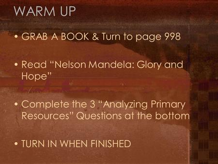 WARM UP GRAB A BOOK & Turn to page 998 Read “Nelson Mandela: Glory and Hope” Complete the 3 “Analyzing Primary Resources” Questions at the bottom TURN.