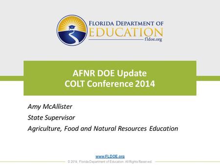 Www.FLDOE.org © 2014, Florida Department of Education. All Rights Reserved. AFNR DOE Update COLT Conference 2014 Amy McAllister State Supervisor Agriculture,