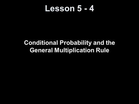 Lesson 5 - 4 Conditional Probability and the General Multiplication Rule.
