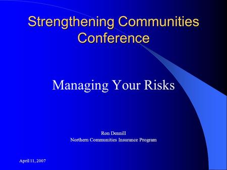 April 11, 2007 Strengthening Communities Conference Managing Your Risks Ron Dennill Northern Communities Insurance Program.