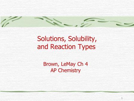 1 Solutions, Solubility, and Reaction Types Brown, LeMay Ch 4 AP Chemistry.