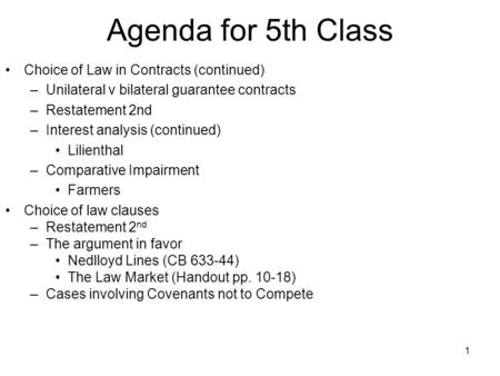 1 Agenda for 5th Class Choice of Law in Contracts (continued) –Unilateral v bilateral guarantee contracts –Restatement 2nd –Interest analysis (continued)